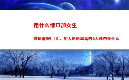 用什么借口加女生微信最好，加人通過率高的6大理由是什么(什么借口把女生帶回家)